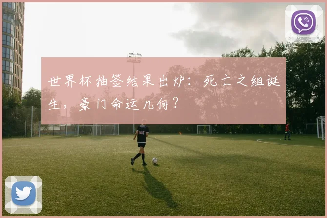 世界杯抽签结果出炉：死亡之组诞生，豪门命运几何？