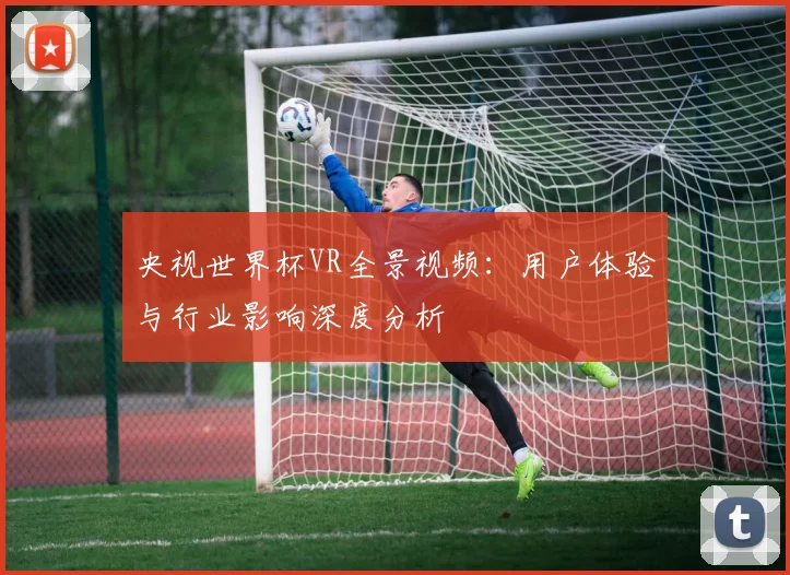 央视世界杯VR全景视频：用户体验与行业影响深度分析