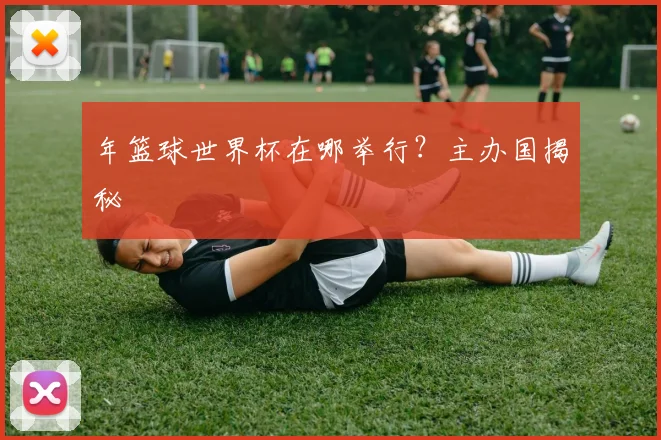 年篮球世界杯在哪举行？主办国揭秘