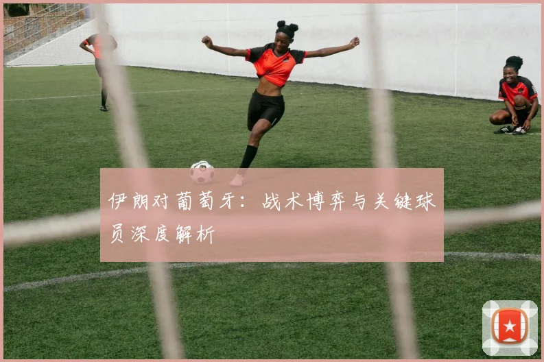 伊朗对葡萄牙：战术博弈与关键球员深度解析