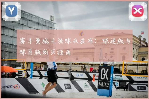 赛季曼城主场球衣发布：球迷版与球员版购买指南