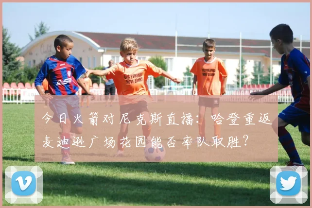 今日火箭对尼克斯直播：哈登重返麦迪逊广场花园能否率队取胜？