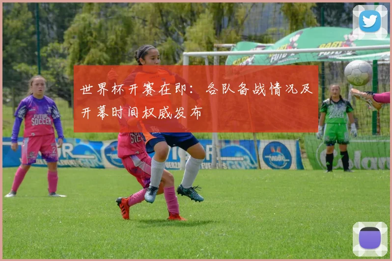 世界杯开赛在即：各队备战情况及开幕时间权威发布