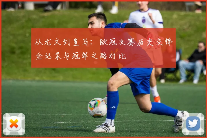 从尤文到皇马:欧冠决赛历史交锋全记录与冠军之路对比