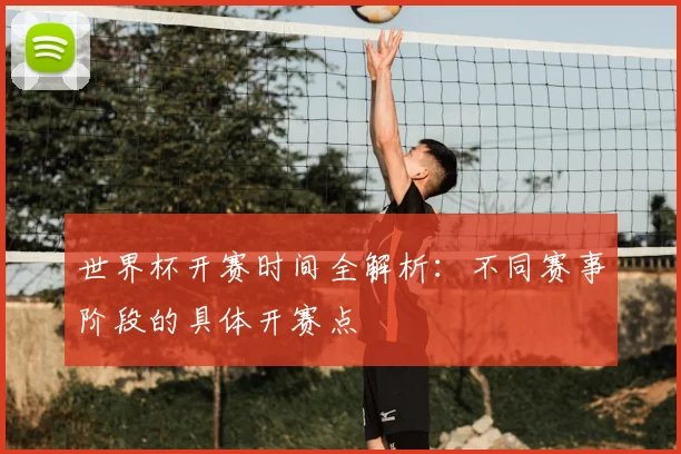 世界杯开赛时间全解析：不同赛事阶段的具体开赛点