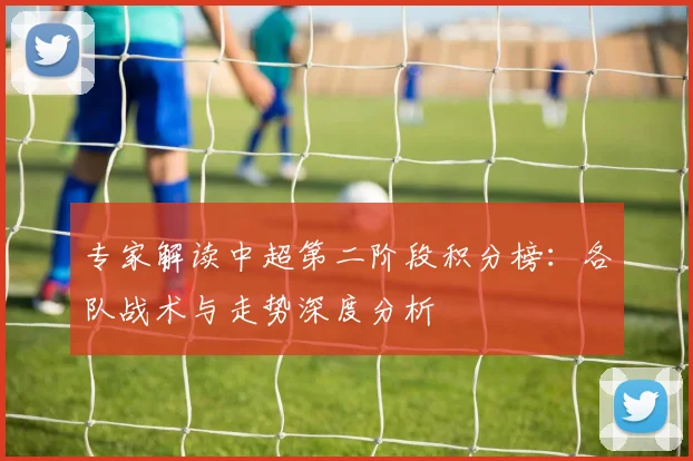 专家解读中超第二阶段积分榜：各队战术与走势深度分析