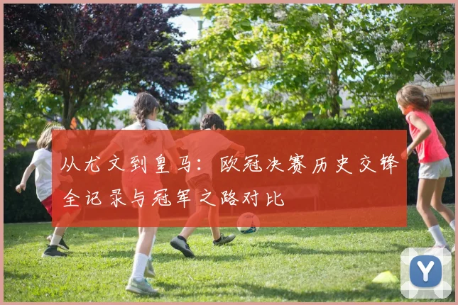从尤文到皇马:欧冠决赛历史交锋全记录与冠军之路对比