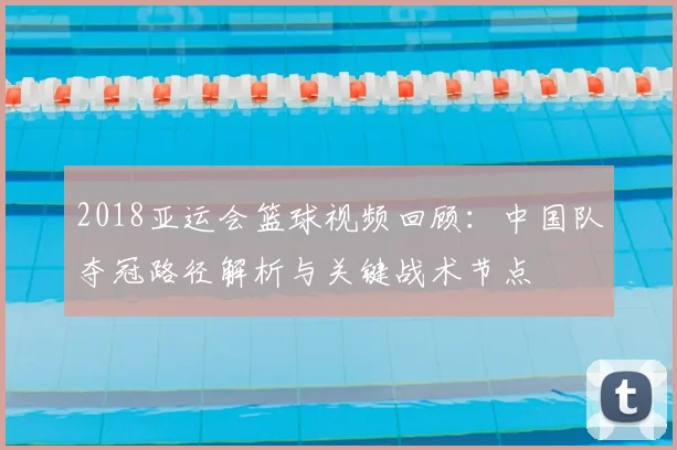 2018亚运会篮球视频回顾:中国队夺冠路径解析与关键战术节点