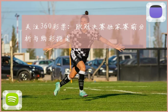 关注360彩票：欧冠决赛独家赛前分析与购彩指南