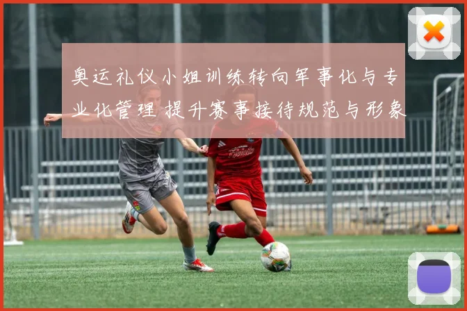 奥运礼仪小姐训练转向军事化与专业化管理 提升赛事接待规范与形象