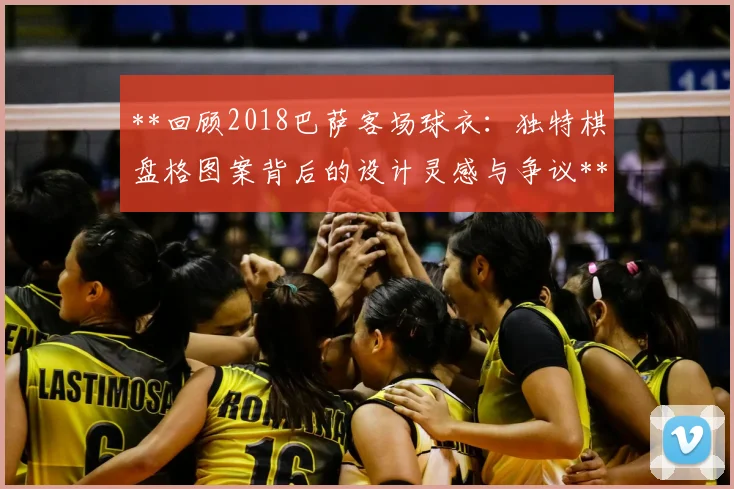 **回顾2018巴萨客场球衣:独特棋盘格图案背后的设计灵感与争议**