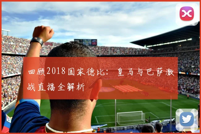 回顾2018国家德比:皇马与巴萨激战直播全解析