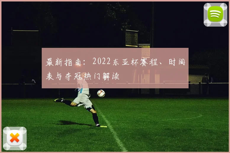 最新指南：2022东亚杯赛程、时间表与夺冠热门解读