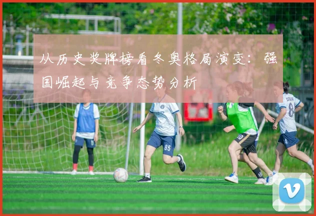 从历史奖牌榜看冬奥格局演变:强国崛起与竞争态势分析