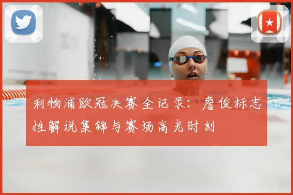 利物浦欧冠决赛全记录:詹俊标志性解说集锦与赛场高光时刻