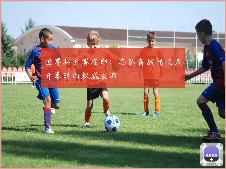 世界杯开赛在即：各队备战情况及开幕时间权威发布