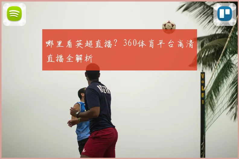 哪里看英超直播?360体育平台高清直播全解析