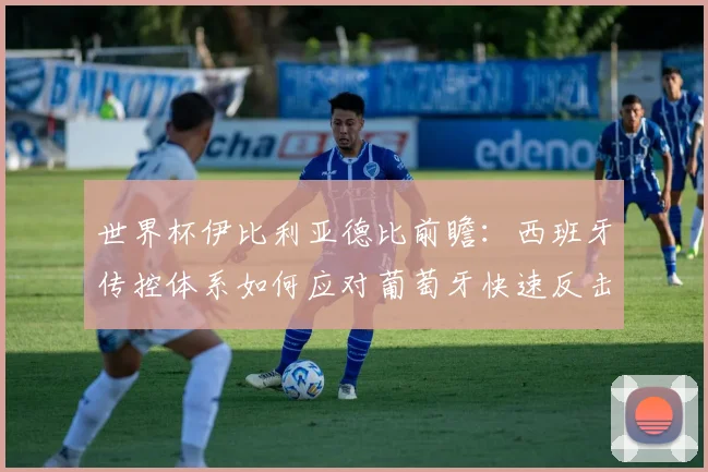 世界杯伊比利亚德比前瞻:西班牙传控体系如何应对葡萄牙快速反击