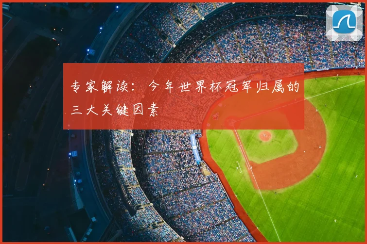 专家解读:今年世界杯冠军归属的三大关键因素