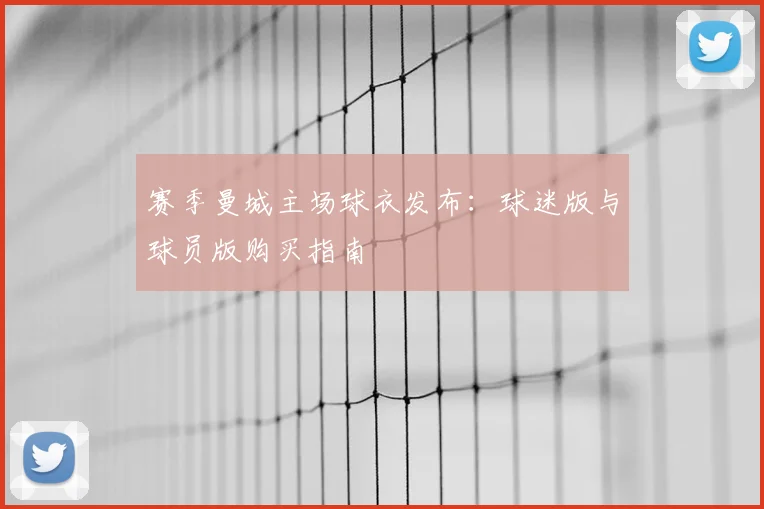 赛季曼城主场球衣发布：球迷版与球员版购买指南