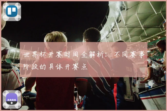 世界杯开赛时间全解析：不同赛事阶段的具体开赛点