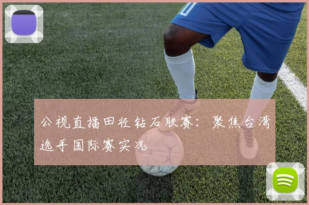 公视直播田径钻石联赛：聚焦台湾选手国际赛实况