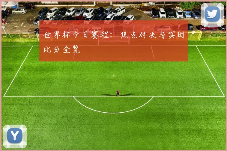 世界杯今日赛程:焦点对决与实时比分全览