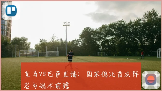 皇马vs巴萨直播：国家德比首发阵容与战术前瞻