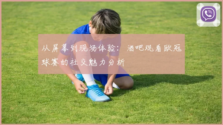 从屏幕到现场体验：酒吧观看欧冠球赛的社交魅力分析