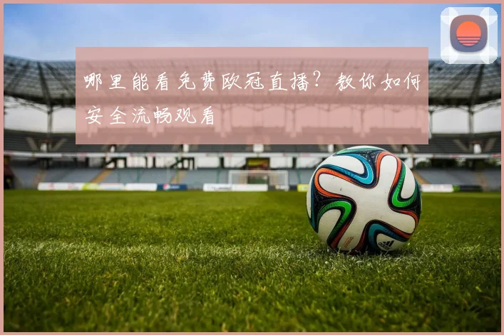 哪里能看免费欧冠直播？教你如何安全流畅观看