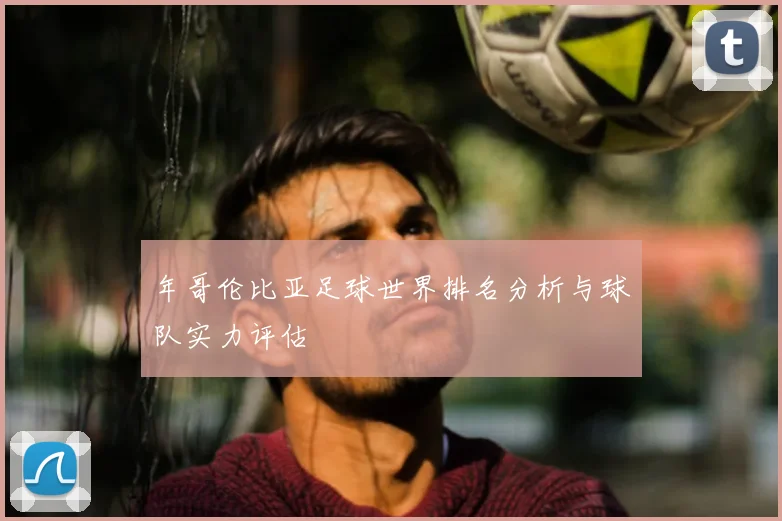 年哥伦比亚足球世界排名分析与球队实力评估