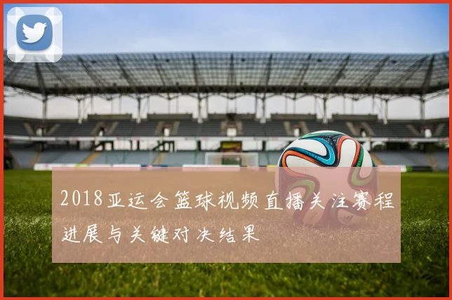 2018亚运会篮球视频直播关注赛程进展与关键对决结果