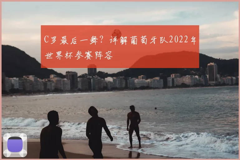 C罗最后一舞？详解葡萄牙队2022年世界杯参赛阵容