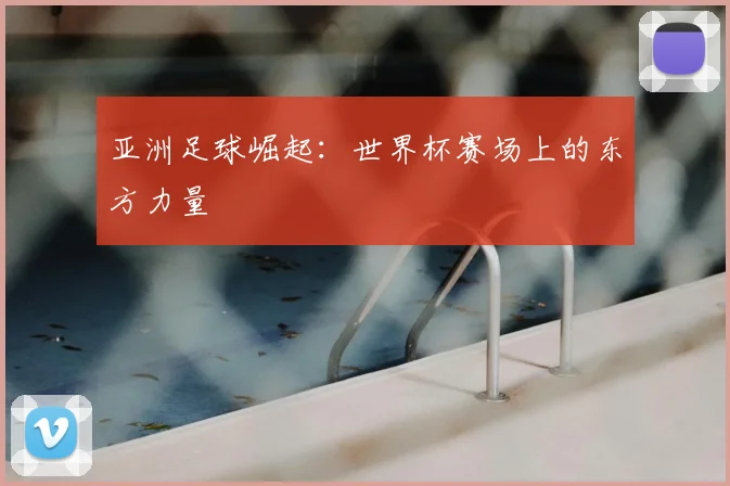 亚洲足球崛起：世界杯赛场上的东方力量