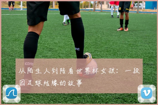 从陌生人到陪看世界杯女孩：一段因足球结缘的故事