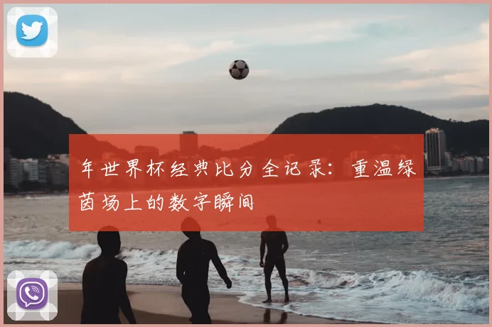年世界杯经典比分全记录:重温绿茵场上的数字瞬间