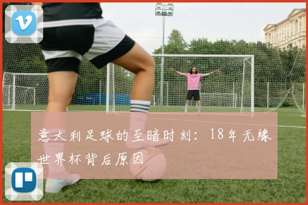 意大利足球的至暗时刻:18年无缘世界杯背后原因