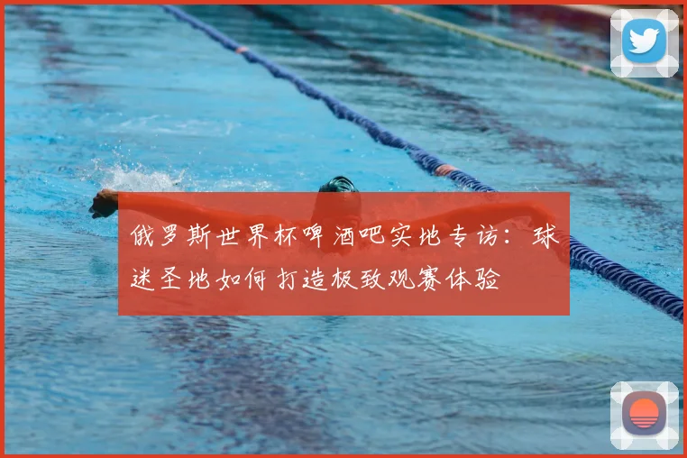俄罗斯世界杯啤酒吧实地专访:球迷圣地如何打造极致观赛体验