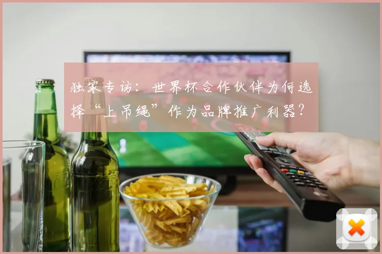独家专访：世界杯合作伙伴为何选择“上吊绳”作为品牌推广利器？