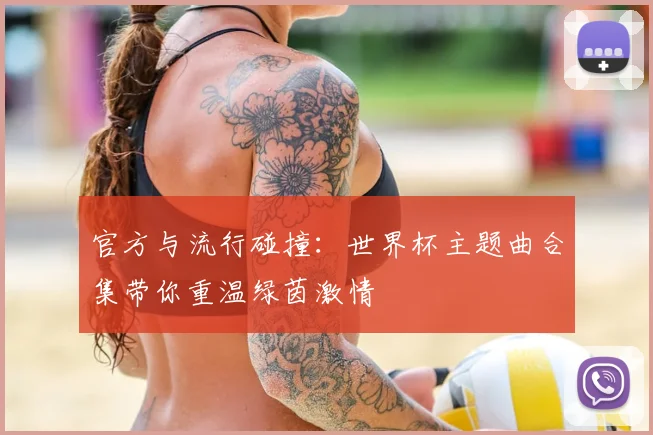 官方与流行碰撞:世界杯主题曲合集带你重温绿茵激情