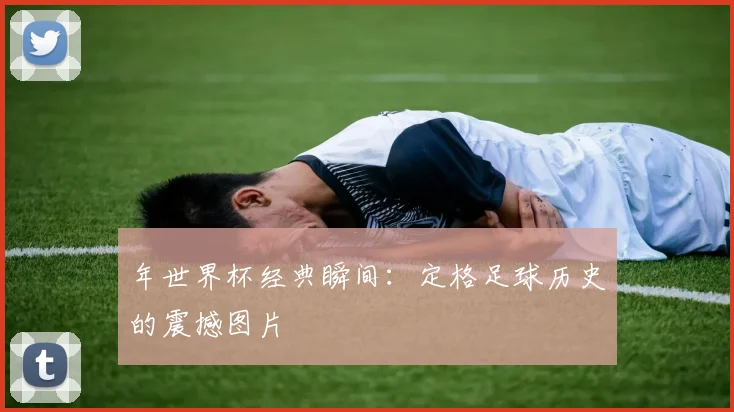 年世界杯经典瞬间：定格足球历史的震撼图片