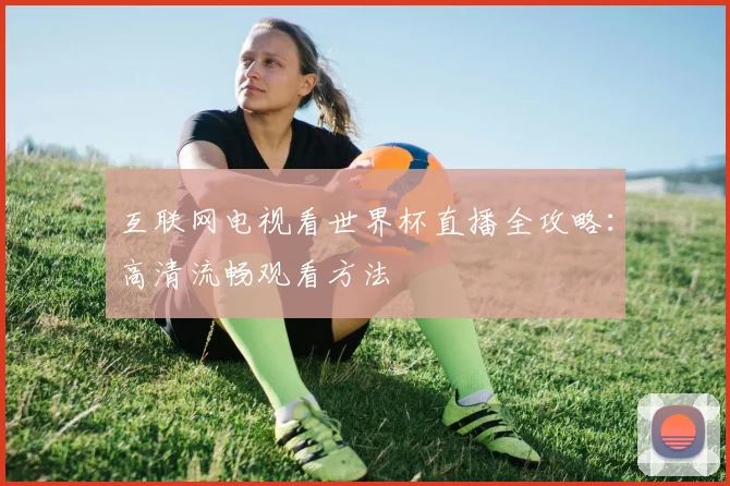 互联网电视看世界杯直播全攻略:高清流畅观看方法