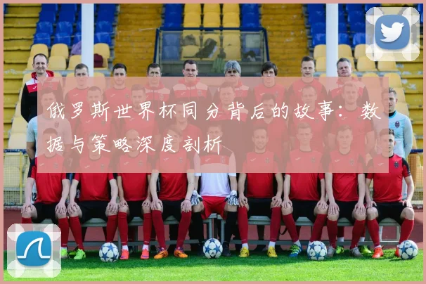 俄罗斯世界杯同分背后的故事:数据与策略深度剖析