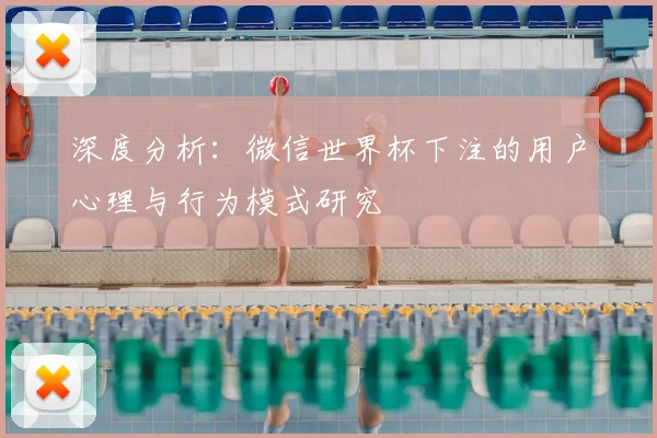 深度分析:微信世界杯下注的用户心理与行为模式研究