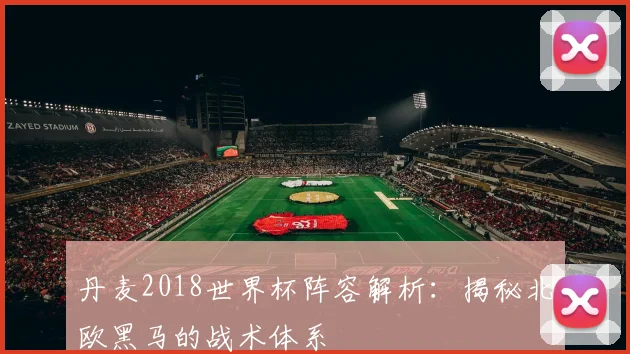 丹麦2018世界杯阵容解析：揭秘北欧黑马的战术体系