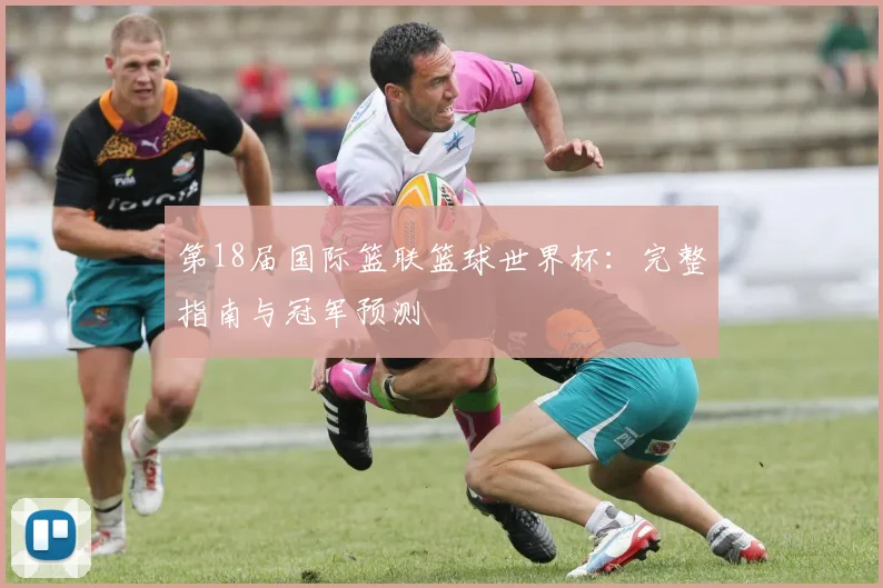 第18届国际篮联篮球世界杯:完整指南与冠军预测