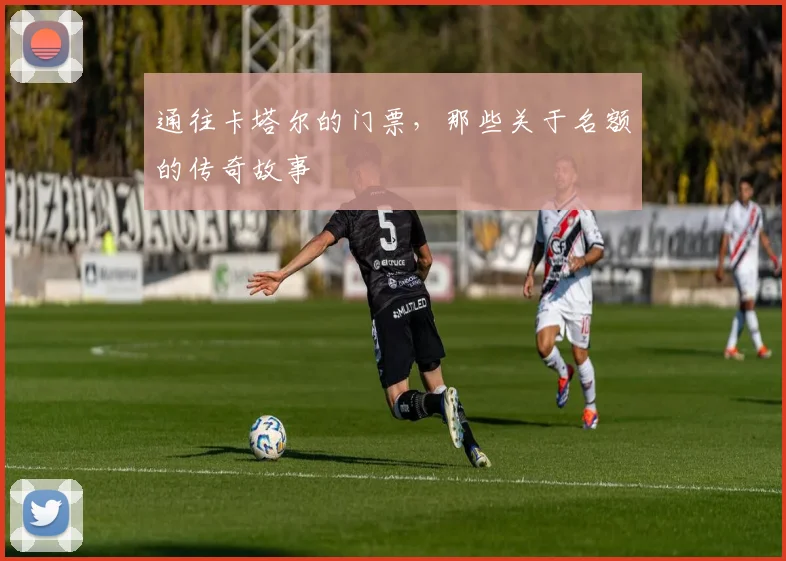 通往卡塔尔的门票，那些关于名额的传奇故事