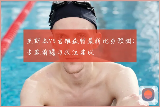 里斯本vs吉维森特最新比分预测：专家前瞻与投注建议