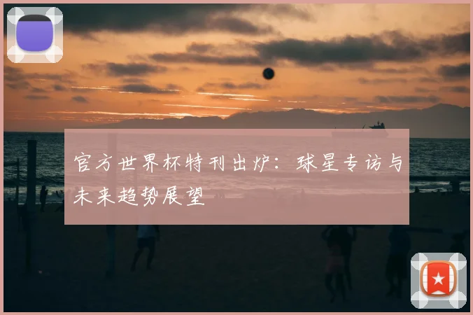 官方世界杯特刊出炉:球星专访与未来趋势展望