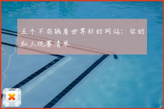 五个不花钱看世界杯的网站:你的私人观赛清单